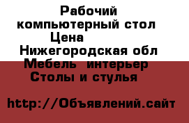 Рабочий, компьютерный стол › Цена ­ 5 000 - Нижегородская обл. Мебель, интерьер » Столы и стулья   